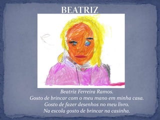 BEATRIZBeatriz Ferreira Ramos.Gosto de brincar com o meu mano em minha casa.Gosto de fazer desenhos no meu livro.Na escola gosto de brincar na casinha.
