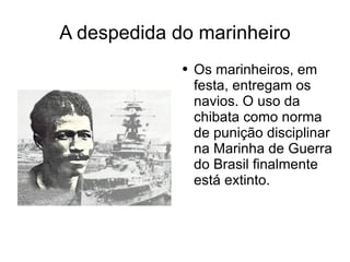 A despedida do marinheiro Os marinheiros, em festa, entregam os navios. O uso da chibata como norma de punição disciplinar na Marinha de Guerra do Brasil finalmente está extinto. 