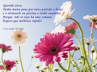 Querida Sara:  Tenho muita pena por teres partido o braço  e o tornozelo na piscina e tenho saudades  Porque  não te vejo há uma semana. Espero que melhores rápido!  O teu amigo Pedrinho   