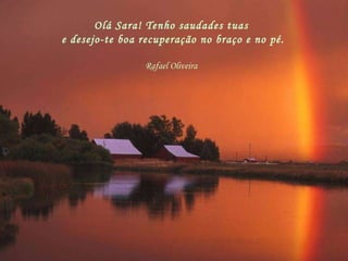 Olá Sara!  Tenho saudades tuas. Desejo-te boa recuperação no braço e no pé. Rafael Oliveira Olá Sara! Tenho saudades tuas e desejo-te boa recuperação no braço e no pé. Rafael Oliveira 