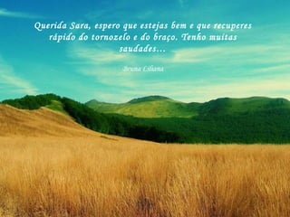 Querida Sara, espero que estejas bem e que recuperes rápido do tornozelo e do braço. Tenho muitas saudades… Bruna Liliana 