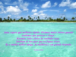 Sara, espero que melhores rápido. Ficámos muito tristes quando soubemos que partiste o braço.  Estamos todos cheios de saudades tuas.  Nenhum de nós quer que tu fiques triste.  És a minha melhor amiga. As melhoras e um grande beijinho. Soraia Costa 