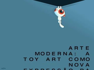 ARTE MODERNA: A TOY ART COMO NOVA EXPRESSÃO DA ARTE POP  CONTEMPORÂNEA   