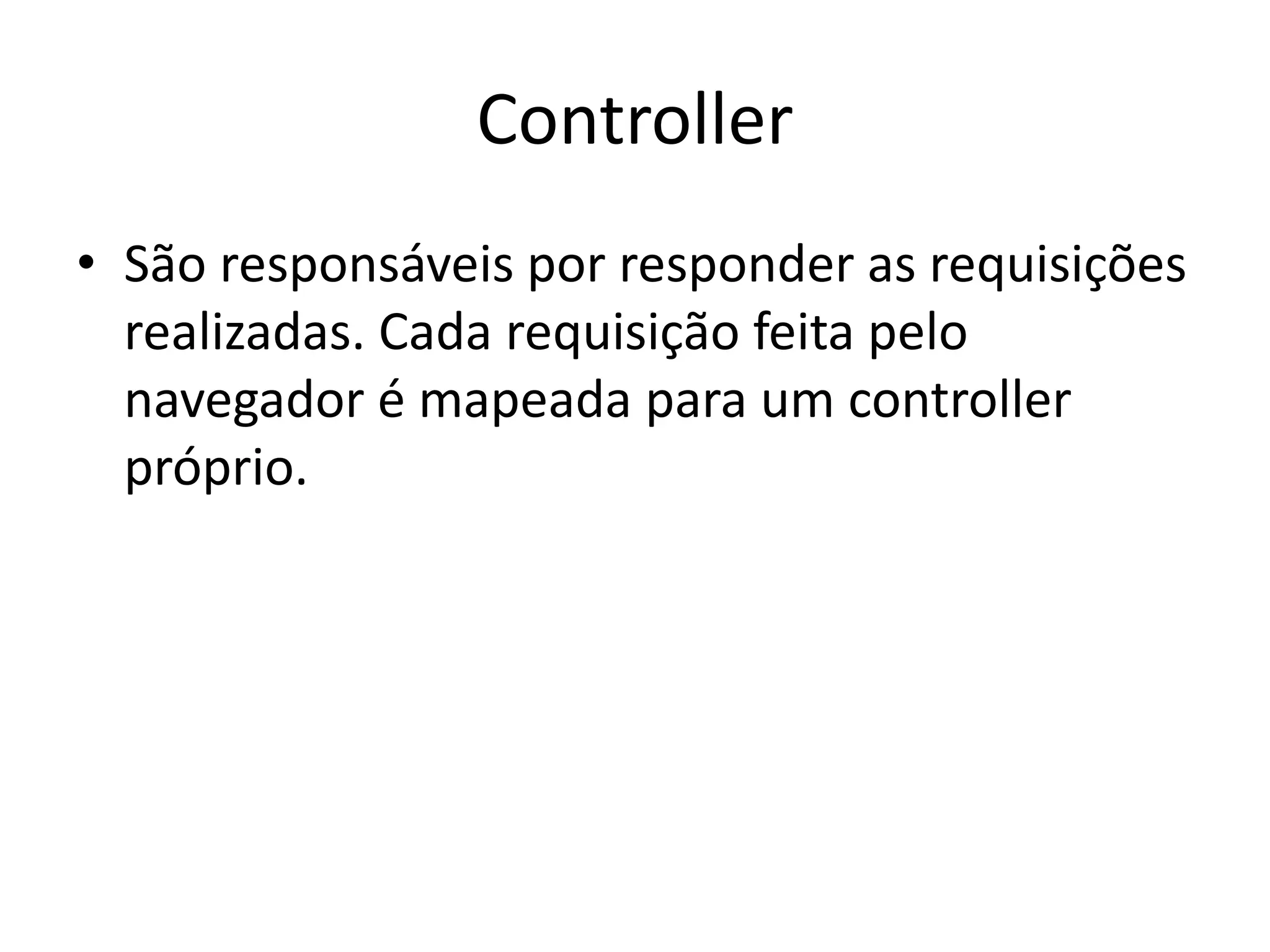 Controller • São responsáveis por responder as requisições realizadas. Cada requisição feita pelo navegador é mapeada para um controller próprio. 