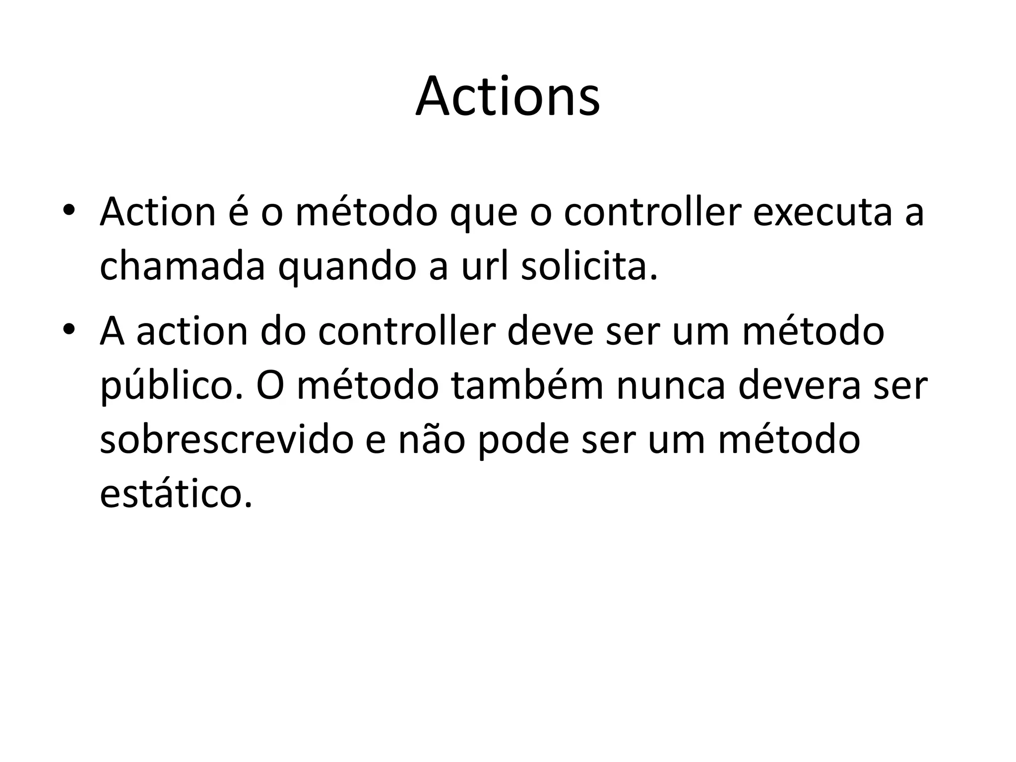 Actions • Action é o método que o controller executa a chamada quando a url solicita. • A action do controller deve ser um método público. O método também nunca devera ser sobrescrevido e não pode ser um método estático. 