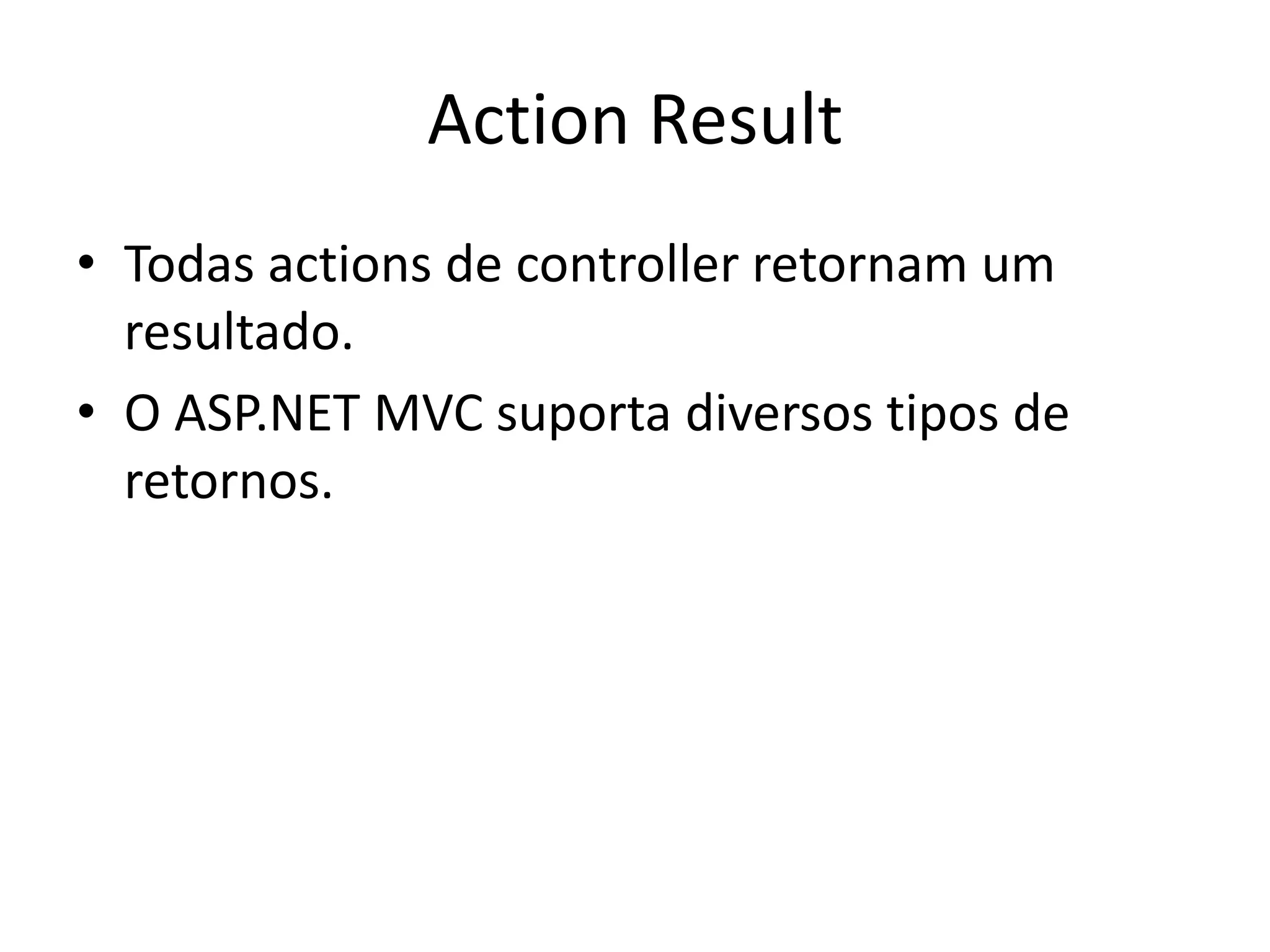 Action Result • Todas actions de controller retornam um resultado. • O ASP.NET MVC suporta diversos tipos de retornos. 