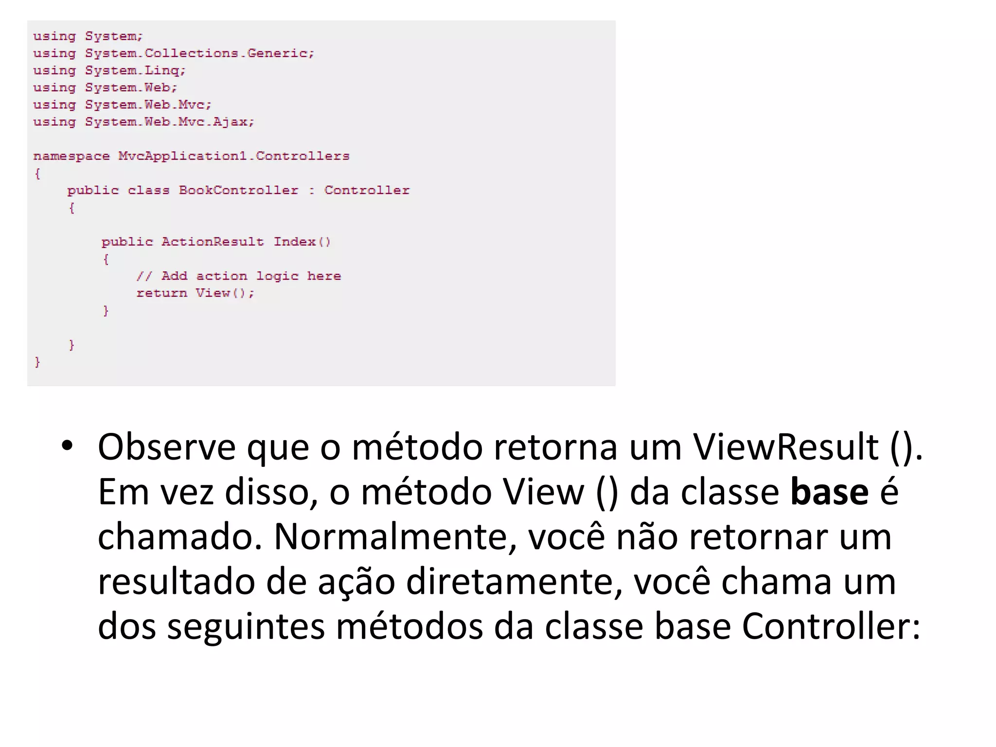 • Observe que o método retorna um ViewResult (). Em vez disso, o método View () da classe base é chamado. Normalmente, você não retornar um resultado de ação diretamente, você chama um dos seguintes métodos da classe base Controller: 
