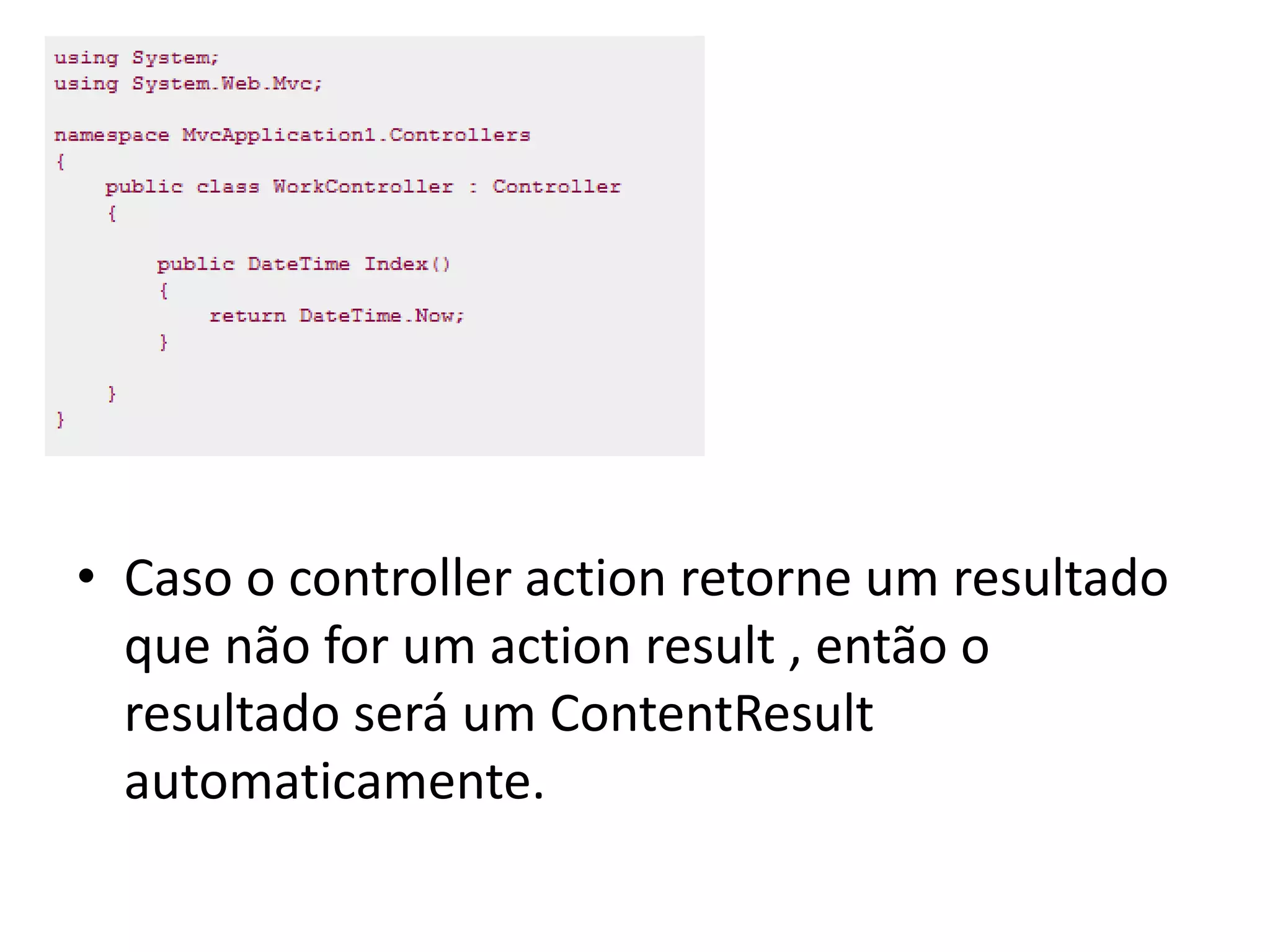 • Caso o controller action retorne um resultado que não for um action result , então o resultado será um ContentResult automaticamente. 