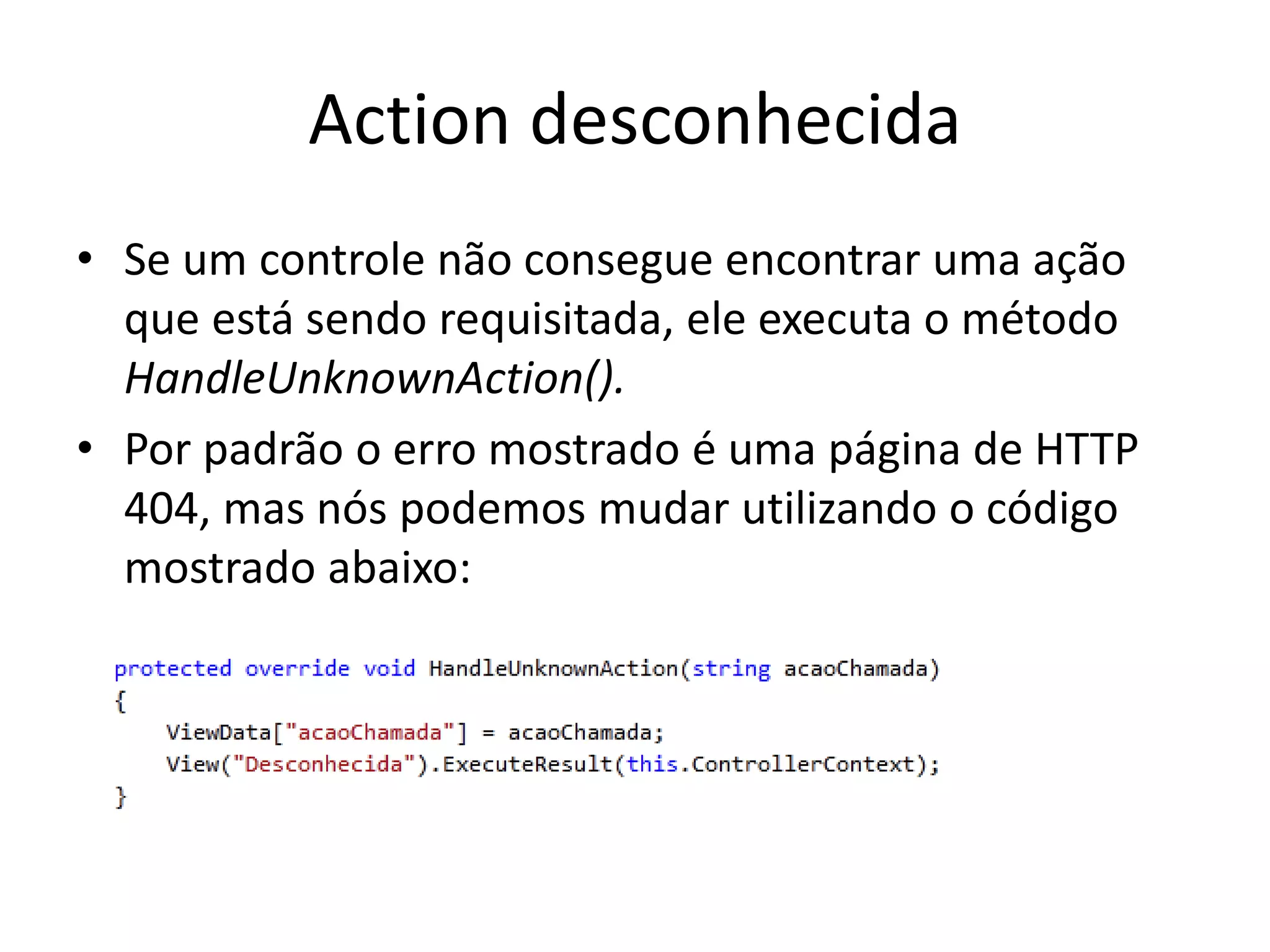 Action desconhecida • Se um controle não consegue encontrar uma ação que está sendo requisitada, ele executa o método HandleUnknownAction(). • Por padrão o erro mostrado é uma página de HTTP 404, mas nós podemos mudar utilizando o código mostrado abaixo: 