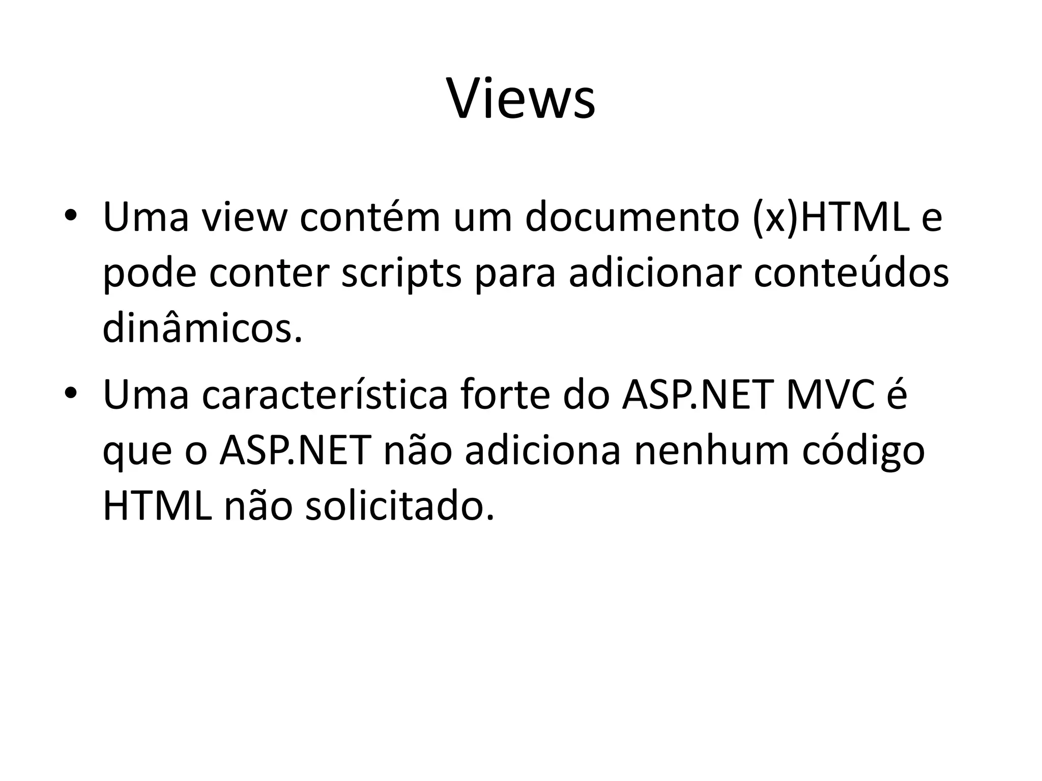 Views • Uma view contém um documento (x)HTML e pode conter scripts para adicionar conteúdos dinâmicos. • Uma característica forte do ASP.NET MVC é que o ASP.NET não adiciona nenhum código HTML não solicitado. 