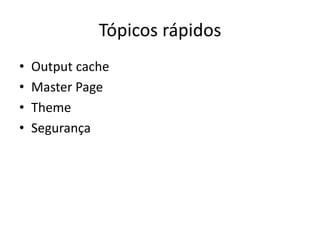 Tópicos rápidos
•   Output cache
•   Master Page
•   Theme
•   Segurança
 