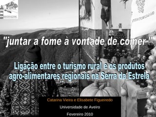 Catarina Vieira e Elisabete Figueiredo Universidade de Aveiro Fevereiro 2010 &quot;juntar a fome à vontade de comer &quot; Ligação entre o turismo rural e os produtos  agro-alimentares regionais na Serra da Estrela Ligação entre o turismo rural e os produtos  agro-alimentares regionais na Serra da Estrela 