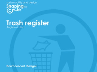 sustainability and design
               the




Trash register
Registro do Lixo




Dont descart, Design!
 