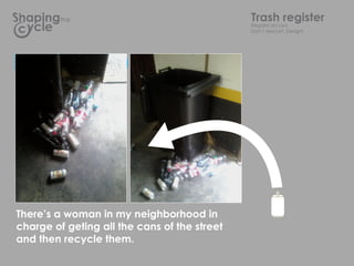 the                                TrashLixo
                                              Registro do
                                                          register
                                              Dont descart, Design!




Register 01
Guilherme Caldas

1 days
2 people living in the house




Theres a woman in my neighborhood in
charge of geting all the cans of the street
and then recycle them.
 