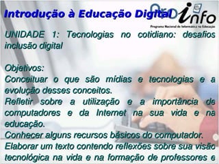 Introdução à Educação Digital UNIDADE 1: Tecnologias no cotidiano: desafios inclusão digital Objetivos: Conceituar o que são mídias e tecnologias e a evolução desses conceitos. 
