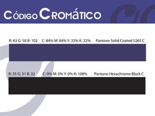 Código Cromático
R: 63 G: 58 B: 102   C: 84% M: 84% Y: 33% K: 22%   Pantone Solid Coated 5265 C




R: 35 G: 31 B: 32    C: 0% M: 0% Y: 0% K: 100%     Pantone Hexachrome Black C
 