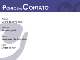 Pontos de Contato
Aroma
Couro de carro novo

Textura
Alumínio polido

Sabor
Essa marca não tem sabor.

Som
Ondas no mar
 