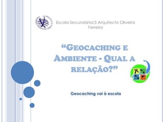 Escola Secundária/3 Arquitecto Oliveira Ferreira “Geocaching e Ambiente - Qual a relação?” Geocaching vai à escola 
