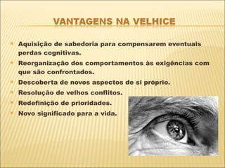 Aquisição de sabedoria para compensarem eventuais perdas cognitivas. Reorganização dos comportamentos às exigências com que são confrontados. Descoberta de novos aspectos de si próprio. Resolução de velhos conflitos. Redefinição de prioridades. Novo significado para a vida. 