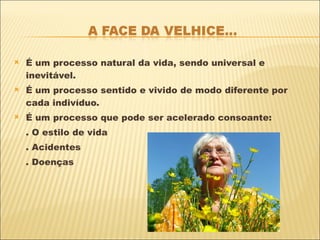 É um processo natural da vida, sendo universal e inevitável. É um processo sentido e vivido de modo diferente por cada indivíduo. É um processo que pode ser acelerado consoante: . O estilo de vida . Acidentes . Doenças 