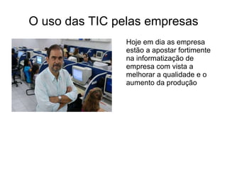 O uso das TIC pelas empresas Hoje em dia as empresa estão a apostar fortimente na informatização de empresa com vista a melhorar a qualidade e o aumento da produção 