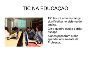 TIC NA EDUCAÇÃO TIC trouxe uma mudança significativa no sistema de ensino. Giz e quadro esta a perder espaço. Alunos passaram a não epender unicamente de Professor.  