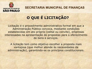 Licitação é o procedimento administrativo formal em que a Administração Pública convoca, mediante condições estabelecidas em ato próprio (edital ou convite), empresas interessadas na apresentação de propostas para o oferecimento de bens e serviços. A licitação tem como objetivo escolher a proposta mais vantajosa (que melhor atende às necessidades da administração), garantindo-se os princípios constitucionais. O QUE É LICITAÇÃO? 