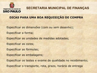 Especificar as dimensões (com ou sem desenho); Especificar a forma; Especificar as unidades de medidas adotadas; Especificar as cores; Especificar as fórmulas; Especificar as embalagens; Especificar os testes e exame de qualidade no recebimento; Especificar o transporte, rota, prazo, horário de entrega DICAS PARA UMA BOA REQUISIÇÃO DE COMPRA 