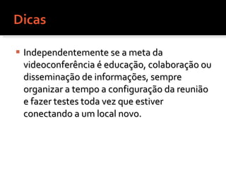 Independentemente se a meta da videoconferência é educação, colaboração ou disseminação de informações, sempre organizar a tempo a configuração da reunião e fazer testes toda vez que estiver conectando a um local novo.  