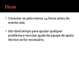 Conectar-se pelo menos 24 horas antes do evento real.  Isto dará tempo para ajustar qualquer problema e recrutar ajuda da equipe de apoio técnico se for necessário. 