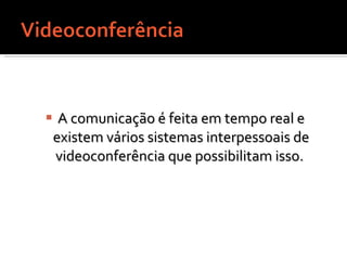 A comunicação é feita em tempo real e existem vários sistemas interpessoais de videoconferência que possibilitam isso.  