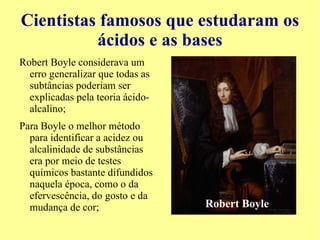 Ainda segundo a teoria, as substância, independentemente de sua origem, deveriam conter um componente ácido ou básico. Jean Baptist van Helmont 