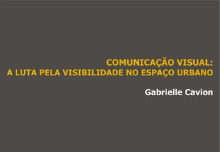 COMUNICAÇÃO VISUAL:
A LUTA PELA VISIBILIDADE NO ESPAÇO URBANO

                           Gabrielle Cavion
 