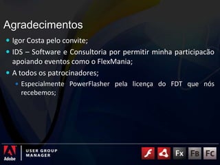 AgradecimentosIgor Costa pelo convite;IDS – Software e Consultoria por permitir minha participacão apoiando eventos como o FlexMania;A todos os patrocinadores;Especialmente PowerFlasher pela licença do FDT que nós recebemos;