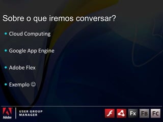 Sobre o que iremos conversar?Cloud ComputingGoogle AppEngineAdobe FlexExemplo 