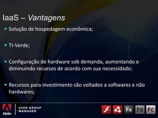 IaaS – VantagensSolução de hospedagem econômica;TI-Verde;Configuração de hardware sob demanda, aumentando e diminuindo recursos de acordo com sua necessidade;Recursos para investimento são voltados a softwares e não hardwares;