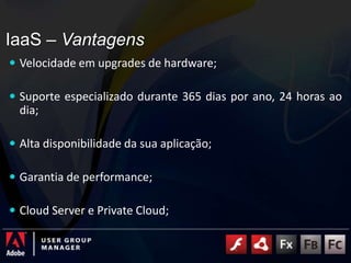 IaaS – VantagensVelocidade em upgrades de hardware;Suporte especializado durante 365 dias por ano, 24 horas ao dia;Alta disponibilidade da sua aplicação;Garantia de performance;Cloud Server e PrivateCloud;