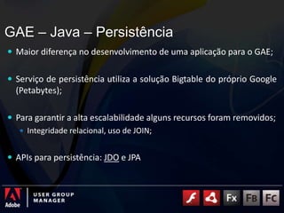 GAE – Java – Persistência	<br />Maior diferença no desenvolvimento de uma aplicação para o GAE;<br />Serviço de persistênc...