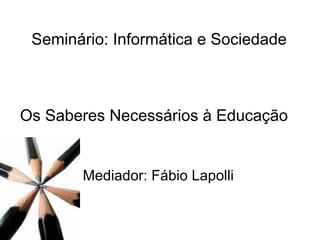 Seminário: Informática e Sociedade Os Saberes Necessários à Educação Mediador: Fábio Lapolli 