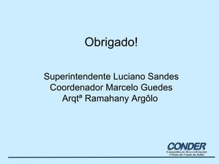 Obrigado! Superintendente Luciano Sandes Coordenador Marcelo Guedes Arqtª Ramahany Argôlo  