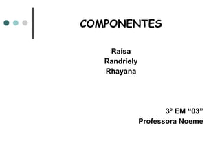 COMPONENTES Raísa Randriely Rhayana 3° EM “03” Professora Noeme 
