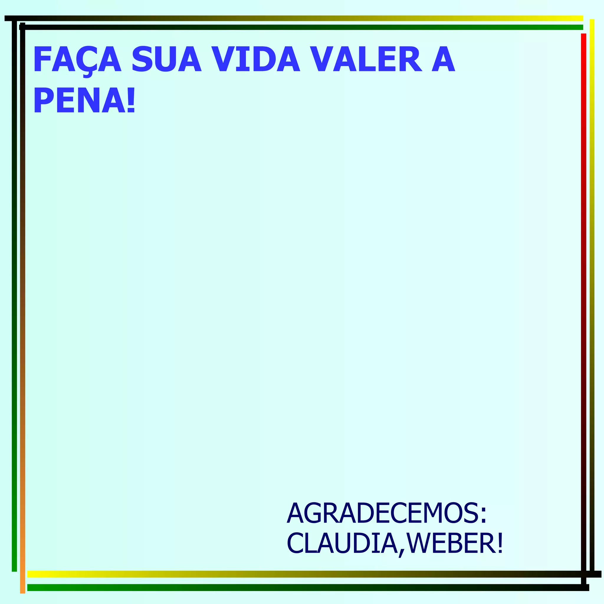 AGRADECEMOS: CLAUDIA,WEBER! FAÇA SUA VIDA VALER A PENA! 
