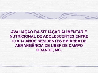 AVALIAÇÃO DA SITUAÇÃO ALIMENTAR E NUTRICIONAL DE ADOLESCENTES ENTRE 10 A 14 ANOS RESIDENTES EM ÁREA DE ABRANGÊNCIA DE UBSF DE CAMPO GRANDE, MS. 