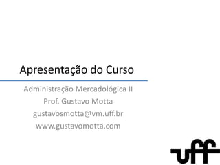 Apresentação do Curso AdministraçãoMercadológica II Prof. Gustavo Motta gustavosmotta@vm.uff.br www.gustavomotta.com 