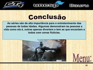 Conclusão Menu: As séries são de alta importância para o entretenimento das pessoas de todas idades. Algumas demonstram às pessoas a vida como ela é, outras apenas divertem e tem as que encantam a todos com cenas fictícias. 