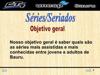 Nosso objetivo geral é saber quais são as séries mais assistidas e mais conhecidas entre jovens e adultos de Bauru. Objetivo geral Séries/Seriados 
