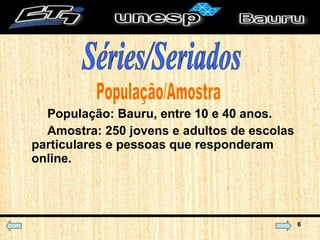 População: Bauru, entre 10 e 40 anos.  Amostra: 250 jovens e adultos de escolas particulares e pessoas que responderam online. População/Amostra Séries/Seriados 