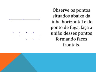 Observe os pontos situados abaixo da linha horizontal e do ponto de fuga, faça a união desses pontos formando faces frontais.