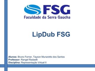 Alunos: Bruno Forner, Tayson Munaretto dos Santos
Professor: Rangel Radaelli
Disciplina: Representação Virtual II
LipDub FSG
 
