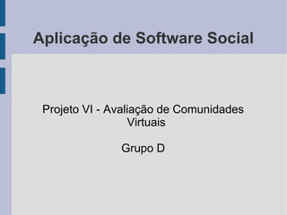 Aplicação de Software Social
Projeto VI - Avaliação de Comunidades
Virtuais
Grupo D
 